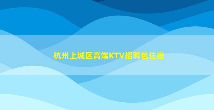杭州上城区高端KTV招聘包住宿
